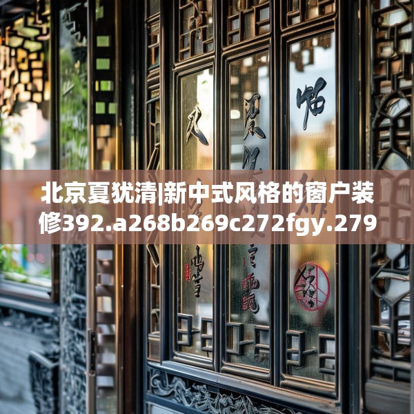 北京夏犹清|新中式风格的窗户装修392.a268b269c272fgy.279xczxv