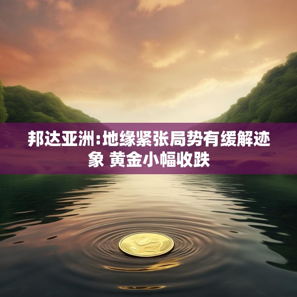 邦达亚洲:地缘紧张局势有缓解迹象 黄金小幅收跌