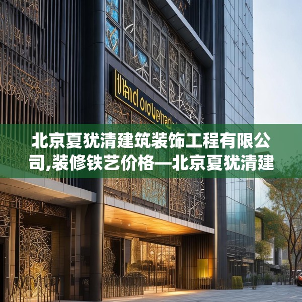 北京夏犹清建筑装饰工程有限公司,装修铁艺价格—北京夏犹清建筑装饰工程有限公司352.a228b229c232fgy.239sdA