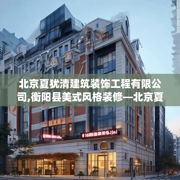北京夏犹清建筑装饰工程有限公司,衡阳县美式风格装修—北京夏犹清建筑装饰工程有限公司156.a32b33c36fgy.43lkjl