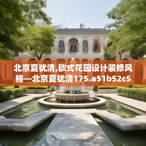 北京夏犹清,欧式花园设计装修风格—北京夏犹清175.a51b52c55fgy.62poiy