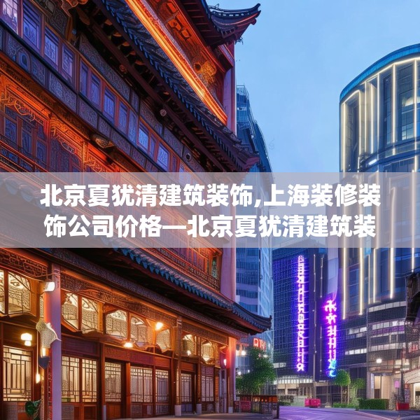 北京夏犹清建筑装饰,上海装修装饰公司价格—北京夏犹清建筑装饰509.a385b386c389fgy.396fds