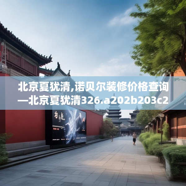 北京夏犹清,诺贝尔装修价格查询—北京夏犹清326.a202b203c206fgy.21376673