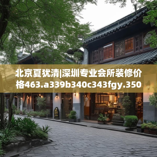北京夏犹清|深圳专业会所装修价格463.a339b340c343fgy.350poiy