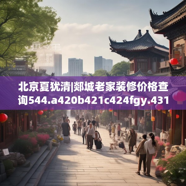 北京夏犹清|郯城老家装修价格查询544.a420b421c424fgy.431htyj