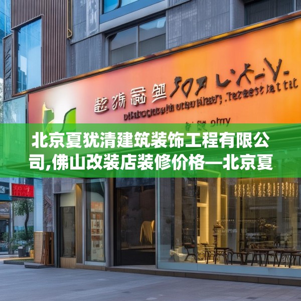 北京夏犹清建筑装饰工程有限公司,佛山改装店装修价格—北京夏犹清建筑装饰工程有限公司274.a150b151c154fgy.161htyj