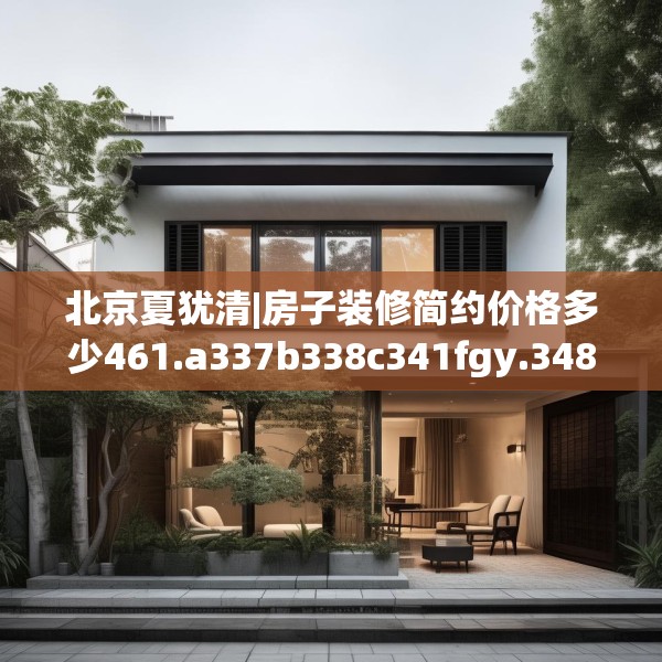 北京夏犹清|房子装修简约价格多少461.a337b338c341fgy.348cvcx