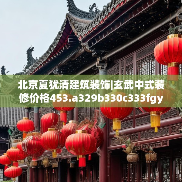 北京夏犹清建筑装饰|玄武中式装修价格453.a329b330c333fgy.340uyk