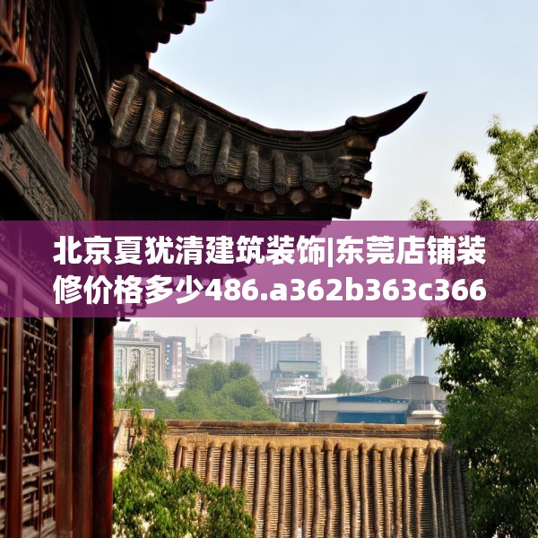 北京夏犹清建筑装饰|东莞店铺装修价格多少486.a362b363c366fgy.373nbn
