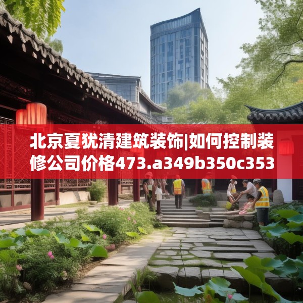 北京夏犹清建筑装饰|如何控制装修公司价格473.a349b350c353fgy.360fds