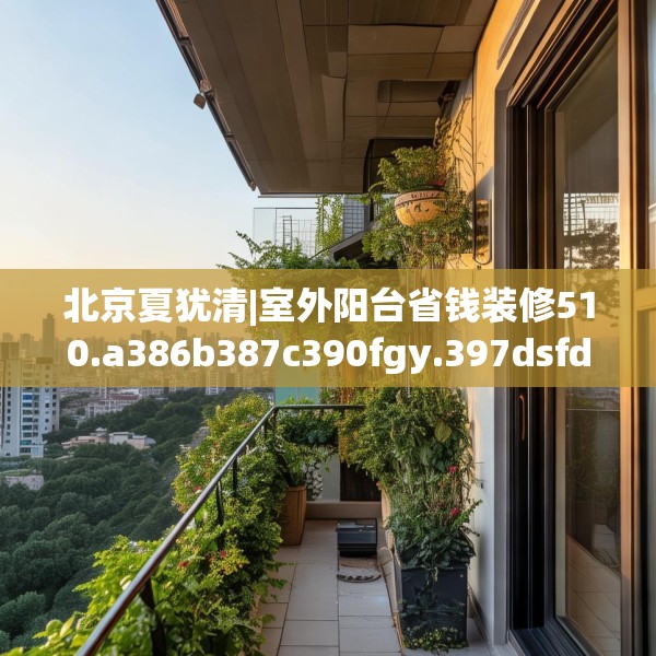 北京夏犹清|室外阳台省钱装修510.a386b387c390fgy.397dsfds