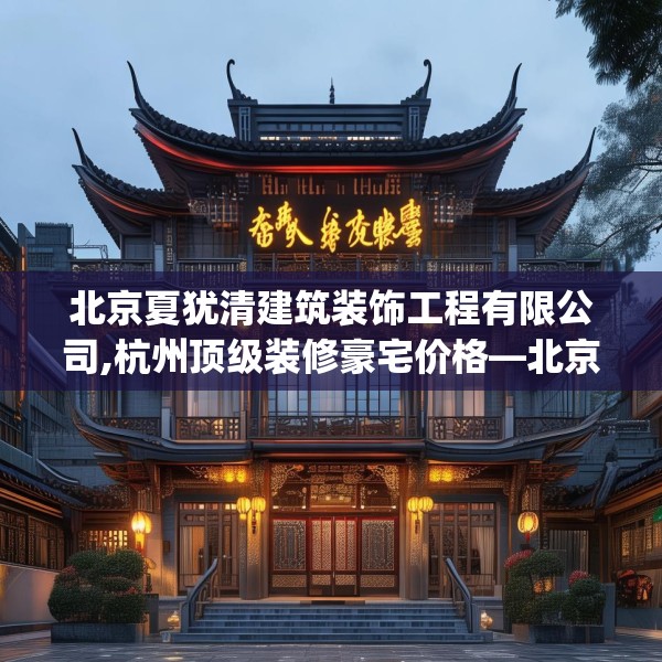 北京夏犹清建筑装饰工程有限公司,杭州顶级装修豪宅价格—北京夏犹清建筑装饰工程有限公司354.a230b231c234fgy.241lkjl