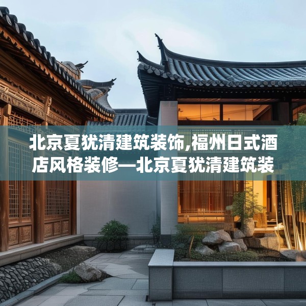 北京夏犹清建筑装饰,福州日式酒店风格装修—北京夏犹清建筑装饰476.a352b353c356fgy.363wew