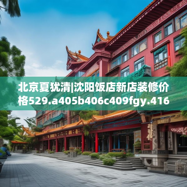 北京夏犹清|沈阳饭店新店装修价格529.a405b406c409fgy.416fdsfds