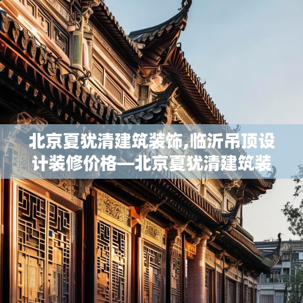 北京夏犹清建筑装饰,临沂吊顶设计装修价格—北京夏犹清建筑装饰158.a34b35c38fgy.45xczxv