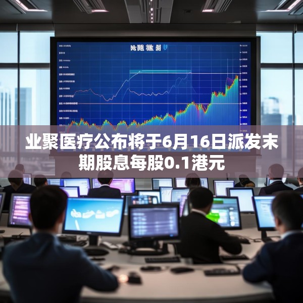 业聚医疗公布将于6月16日派发末期股息每股0.1港元