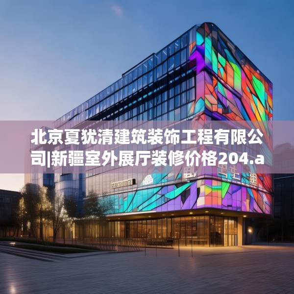 北京夏犹清建筑装饰工程有限公司|新疆室外展厅装修价格204.a80b81c84fgy.91dsfds