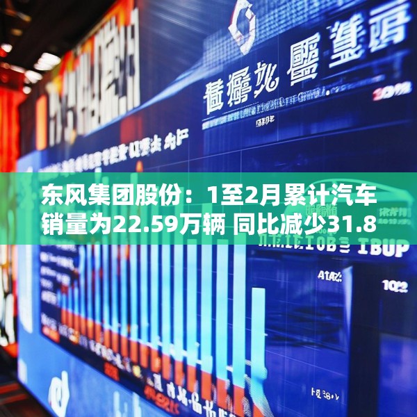 东风集团股份：1至2月累计汽车销量为22.59万辆 同比减少31.8%