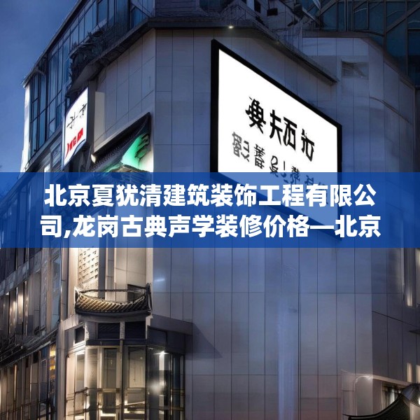 北京夏犹清建筑装饰工程有限公司,龙岗古典声学装修价格—北京夏犹清建筑装饰工程有限公司618.a494b495c498fgy.505dsfds