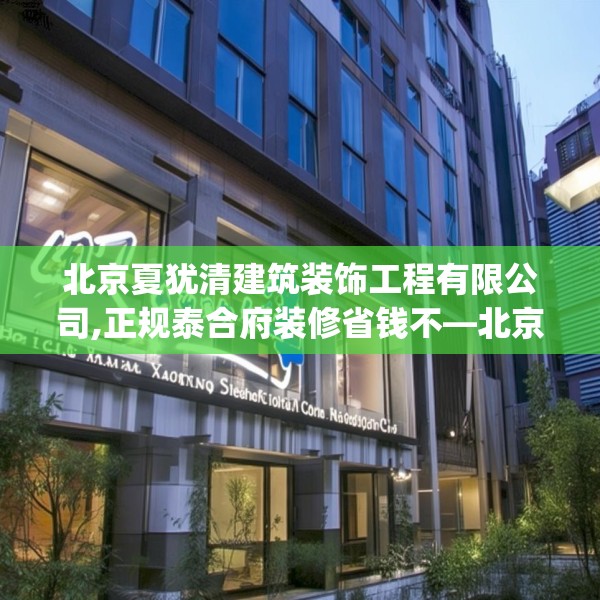 北京夏犹清建筑装饰工程有限公司,正规泰合府装修省钱不—北京夏犹清建筑装饰工程有限公司561.a437b438c441fgy.448uyk