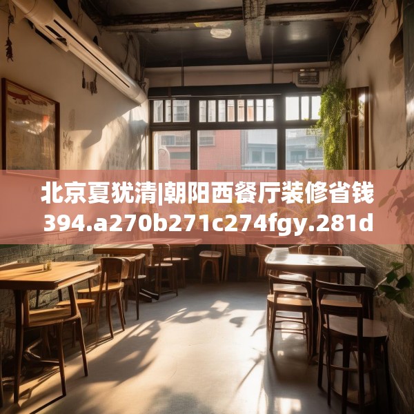 北京夏犹清|朝阳西餐厅装修省钱394.a270b271c274fgy.281dewqe