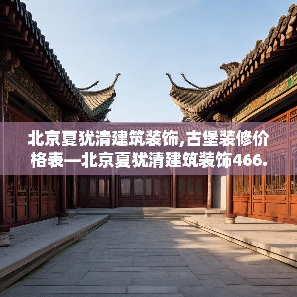 北京夏犹清建筑装饰,古堡装修价格表—北京夏犹清建筑装饰466.a342b343c346fgy.353dewqe