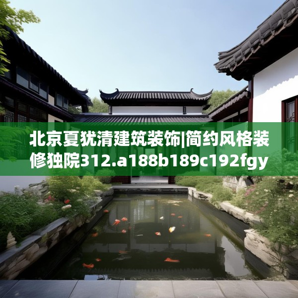 北京夏犹清建筑装饰|简约风格装修独院312.a188b189c192fgy.199dsfds