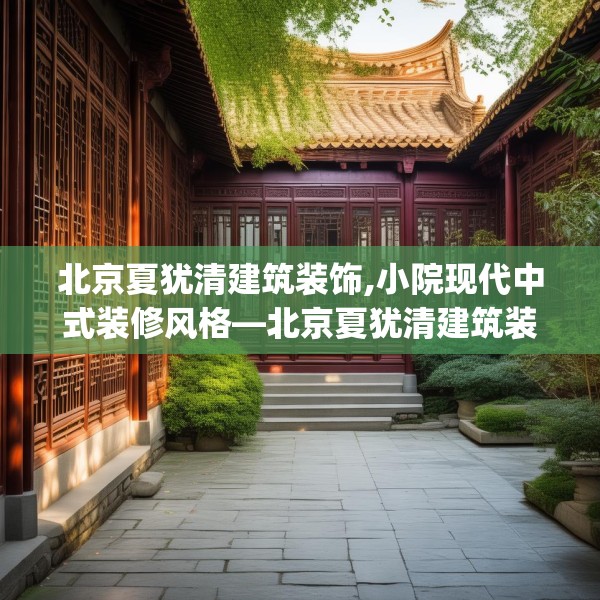 北京夏犹清建筑装饰,小院现代中式装修风格—北京夏犹清建筑装饰612.a488b489c492fgy.499nbn