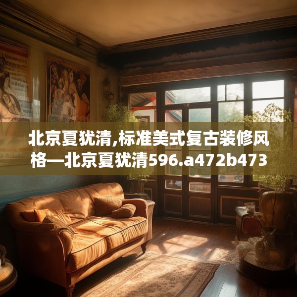 北京夏犹清,标准美式复古装修风格—北京夏犹清596.a472b473c476fgy.48376658
