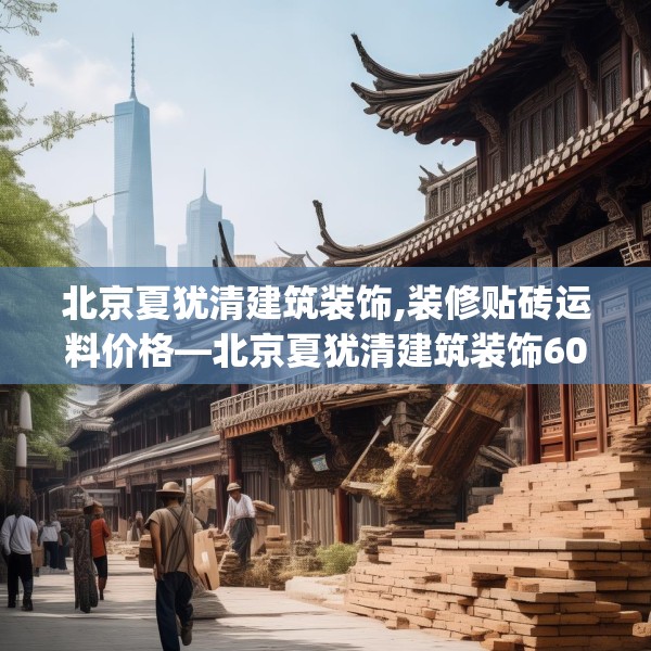 北京夏犹清建筑装饰,装修贴砖运料价格—北京夏犹清建筑装饰600.a476b477c480fgy.487dsfds