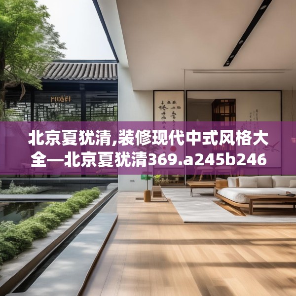 北京夏犹清,装修现代中式风格大全—北京夏犹清369.a245b246c249fgy.256fghfd