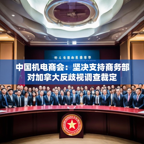 中国机电商会：坚决支持商务部对加拿大反歧视调查裁定