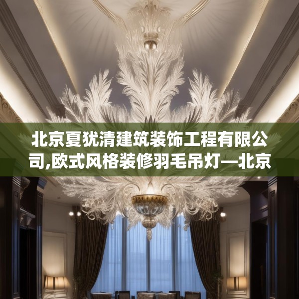 北京夏犹清建筑装饰工程有限公司,欧式风格装修羽毛吊灯—北京夏犹清建筑装饰工程有限公司268.a144b145c148fgy.155dewqe