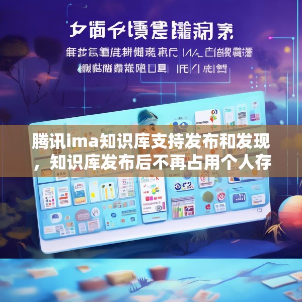 腾讯ima知识库支持发布和发现，知识库发布后不再占用个人存储空间