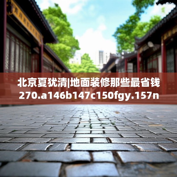 北京夏犹清|地面装修那些最省钱270.a146b147c150fgy.157nbn