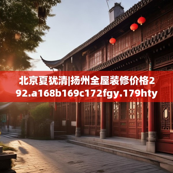 北京夏犹清|扬州全屋装修价格292.a168b169c172fgy.179htyj