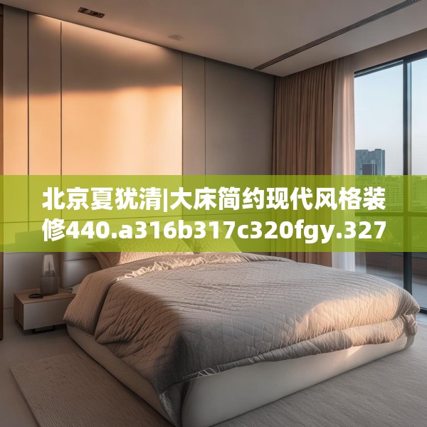 北京夏犹清|大床简约现代风格装修440.a316b317c320fgy.327wew