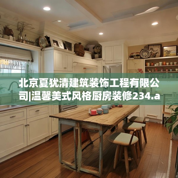 北京夏犹清建筑装饰工程有限公司|温馨美式风格厨房装修234.a110b111c114fgy.121nbn