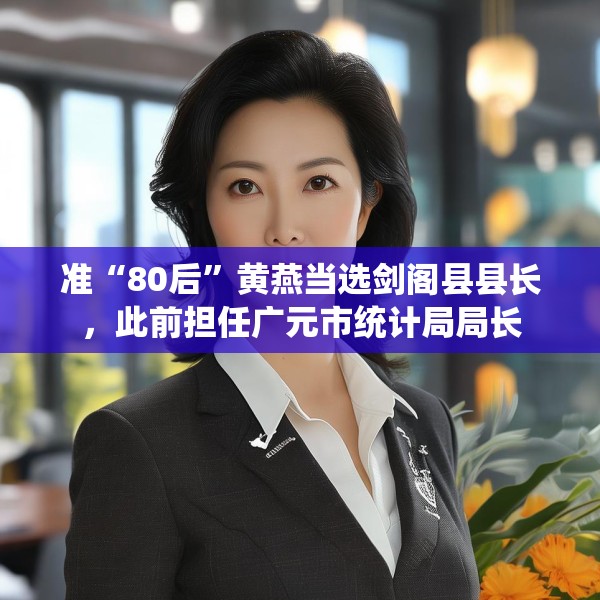 准“80后”黄燕当选剑阁县县长，此前担任广元市统计局局长