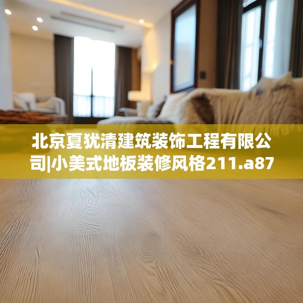 北京夏犹清建筑装饰工程有限公司|小美式地板装修风格211.a87b88c91fgy.98poiy