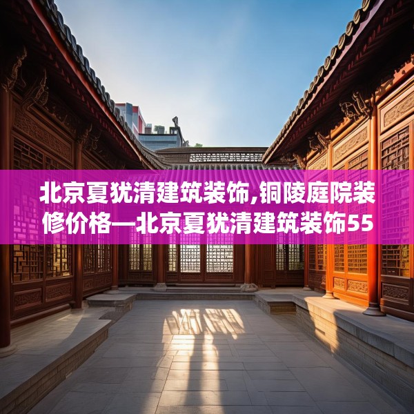 北京夏犹清建筑装饰,铜陵庭院装修价格—北京夏犹清建筑装饰552.a428b429c432fgy.439lkjl