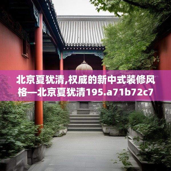 北京夏犹清,权威的新中式装修风格—北京夏犹清195.a71b72c75fgy.82fhsg