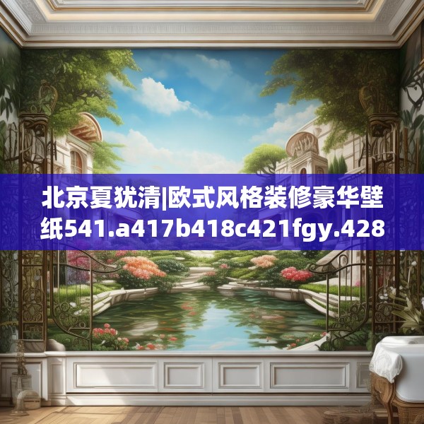 北京夏犹清|欧式风格装修豪华壁纸541.a417b418c421fgy.428jhhj