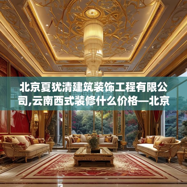 北京夏犹清建筑装饰工程有限公司,云南西式装修什么价格—北京夏犹清建筑装饰工程有限公司479.a355b356c359fgy.366cvcx