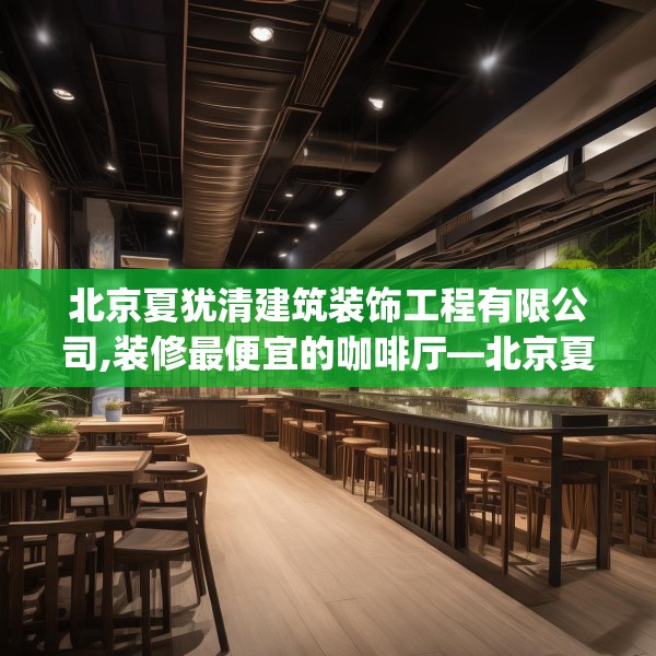 北京夏犹清建筑装饰工程有限公司,装修最便宜的咖啡厅—北京夏犹清建筑装饰工程有限公司409.a285b286c289fgy.296poiy