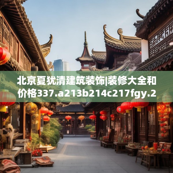 北京夏犹清建筑装饰|装修大全和价格337.a213b214c217fgy.224poiy