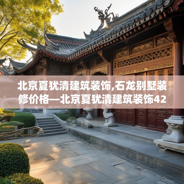北京夏犹清建筑装饰,石龙别墅装修价格—北京夏犹清建筑装饰422.a298b299c302fgy.309wew