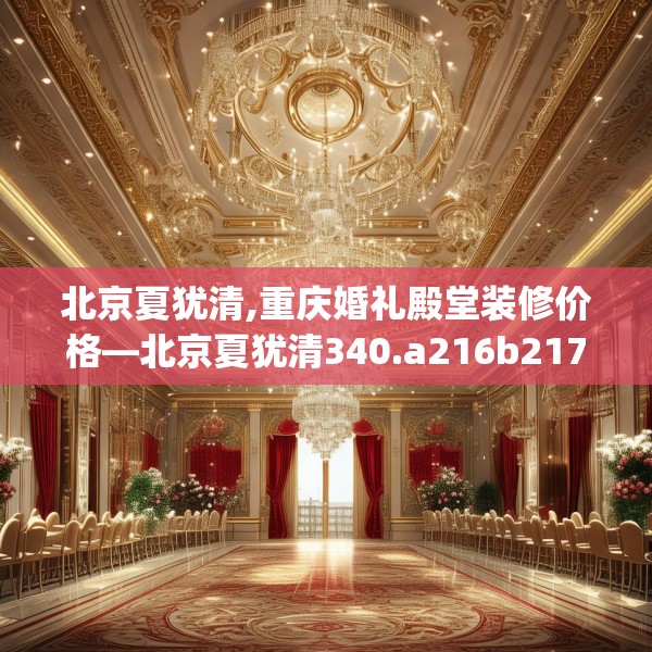 北京夏犹清,重庆婚礼殿堂装修价格—北京夏犹清340.a216b217c220fgy.227dewqe