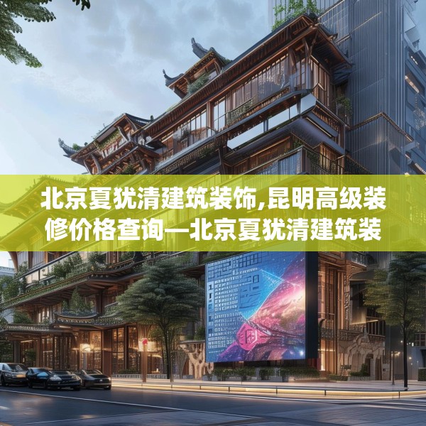 北京夏犹清建筑装饰,昆明高级装修价格查询—北京夏犹清建筑装饰152.a28b29c32fgy.39wew