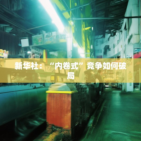 新华社：“内卷式”竞争如何破局